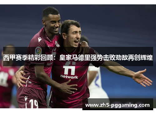 西甲赛季精彩回顾：皇家马德里强势击败劲敌再创辉煌