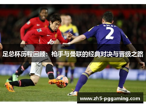 足总杯历程回顾：枪手与曼联的经典对决与晋级之路