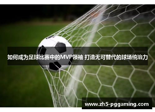 如何成为足球比赛中的MVP领袖 打造无可替代的球场统治力 如何成为足球比赛中的MVP领袖 打造无可替代的球场统治力