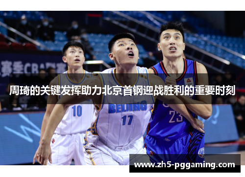 周琦的关键发挥助力北京首钢迎战胜利的重要时刻