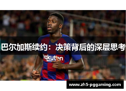 巴尔加斯续约:决策背后的深层思考 巴尔加斯续约:决策背后的深层思考