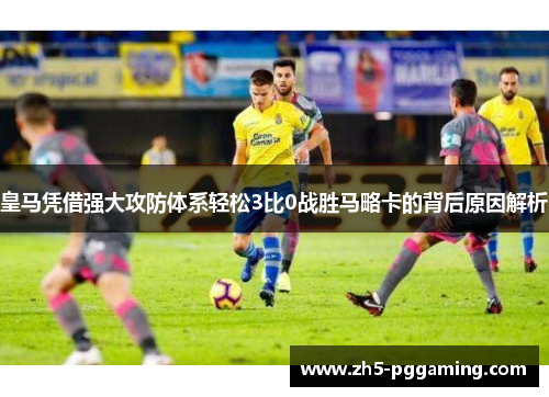 皇马凭借强大攻防体系轻松3比0战胜马略卡的背后原因解析