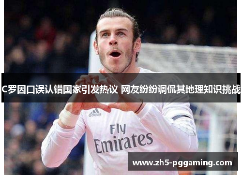 C罗因口误认错国家引发热议 网友纷纷调侃其地理知识挑战 C罗因口误认错国家引发热议 网友纷纷调侃其地理知识挑战