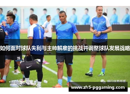 如何面对球队失利与主帅解雇的挑战并调整球队发展战略