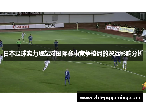 日本足球实力崛起对国际赛事竞争格局的深远影响分析 日本足球实力崛起对国际赛事竞争格局的深远影响分析