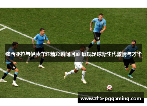 穆西亚拉与伊藤洋辉精彩瞬间回顾 展现足球新生代激情与才华