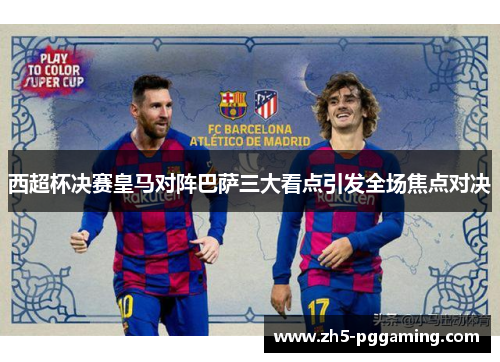 西超杯决赛皇马对阵巴萨三大看点引发全场焦点对决 西超杯决赛皇马对阵巴萨三大看点引发全场焦点对决