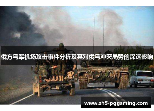 俄方乌军机场攻击事件分析及其对俄乌冲突局势的深远影响 俄方乌军机场攻击事件分析及其对俄乌冲突局势的深远影响