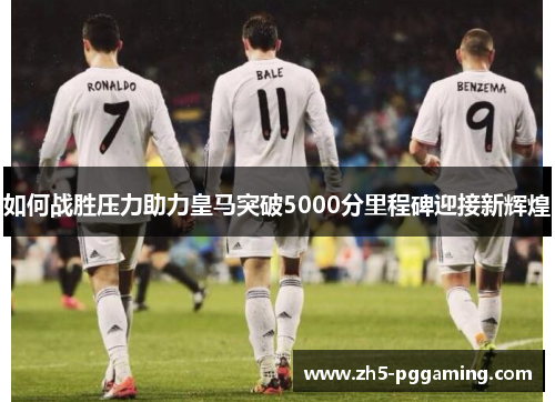 如何战胜压力助力皇马突破5000分里程碑迎接新辉煌