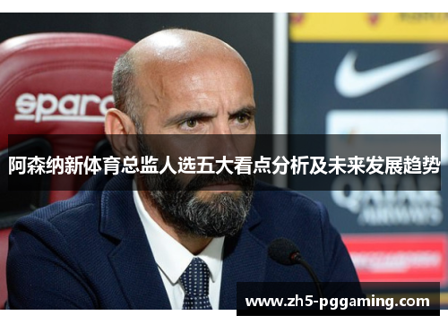 阿森纳新体育总监人选五大看点分析及未来发展趋势 阿森纳新体育总监人选五大看点分析及未来发展趋势