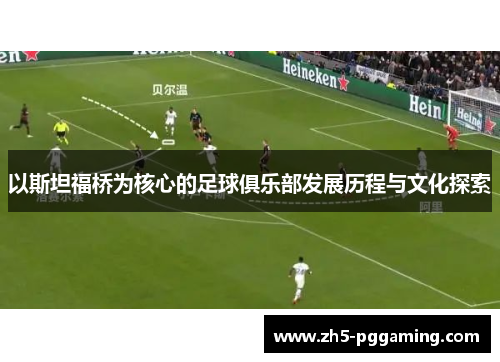 以斯坦福桥为核心的足球俱乐部发展历程与文化探索 以斯坦福桥为核心的足球俱乐部发展历程与文化探索
