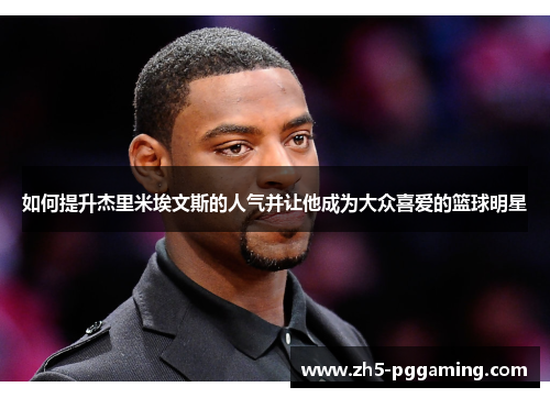 如何提升杰里米埃文斯的人气并让他成为大众喜爱的篮球明星