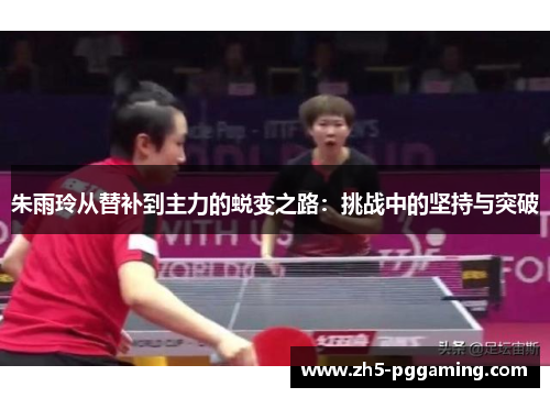 朱雨玲从替补到主力的蜕变之路:挑战中的坚持与突破 朱雨玲从替补到主力的蜕变之路:挑战中的坚持与突破