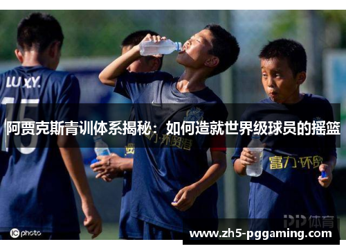 阿贾克斯青训体系揭秘:如何造就世界级球员的摇篮 阿贾克斯青训体系揭秘:如何造就世界级球员的摇篮