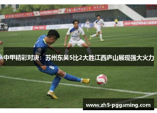 中甲精彩对决：苏州东吴5比2大胜江西庐山展现强大火力