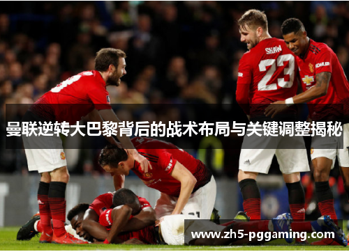 曼联逆转大巴黎背后的战术布局与关键调整揭秘