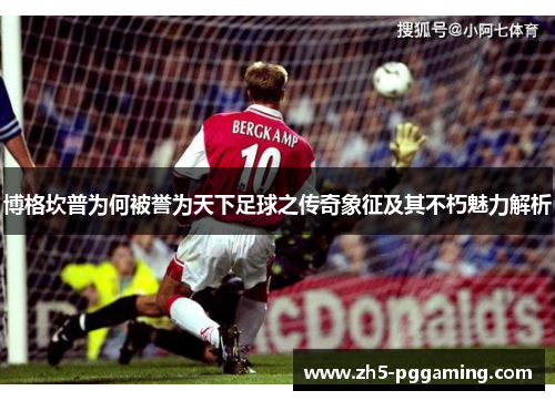 博格坎普为何被誉为天下足球之传奇象征及其不朽魅力解析
