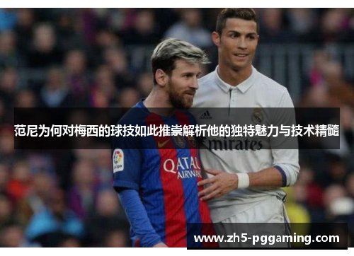 范尼为何对梅西的球技如此推崇解析他的独特魅力与技术精髓 范尼为何对梅西的球技如此推崇解析他的独特魅力与技术精髓
