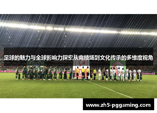 足球的魅力与全球影响力探索从竞技场到文化传承的多维度视角