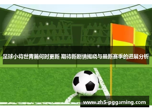 足球小将世青篇何时更新 期待新剧情揭晓与最新赛季的进展分析 足球小将世青篇何时更新 期待新剧情揭晓与最新赛季的进展分析