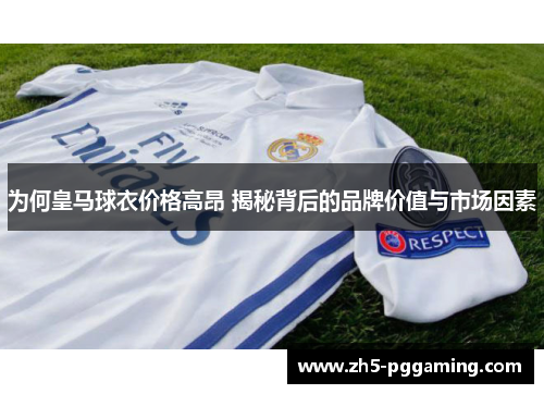 为何皇马球衣价格高昂 揭秘背后的品牌价值与市场因素 为何皇马球衣价格高昂 揭秘背后的品牌价值与市场因素
