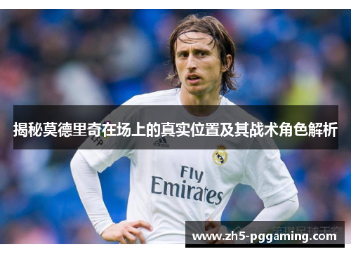 揭秘莫德里奇在场上的真实位置及其战术角色解析