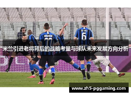 米兰引进老将背后的战略考量与球队未来发展方向分析