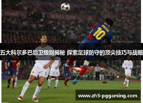 五大科尔多巴后卫级别揭秘 探索足球防守的顶尖技巧与战略 五大科尔多巴后卫级别揭秘 探索足球防守的顶尖技巧与战略