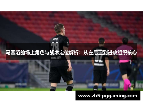 马塞洛的场上角色与战术定位解析：从左后卫到进攻组织核心