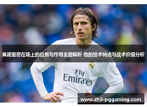 莫德里奇在场上的位置与作用全面解析 他的技术特点与战术价值分析