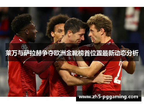 莱万与萨拉赫争夺欧洲金靴榜首位置最新动态分析 莱万与萨拉赫争夺欧洲金靴榜首位置最新动态分析