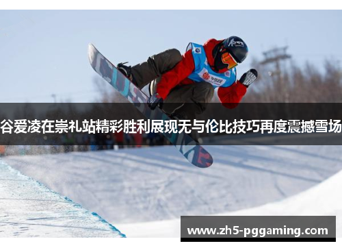 谷爱凌在崇礼站精彩胜利展现无与伦比技巧再度震撼雪场 谷爱凌在崇礼站精彩胜利展现无与伦比技巧再度震撼雪场