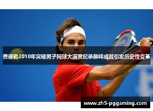 费德勒2010年突破男子网球大满贯纪录巅峰成就引发历史性变革 费德勒2010年突破男子网球大满贯纪录巅峰成就引发历史性变革