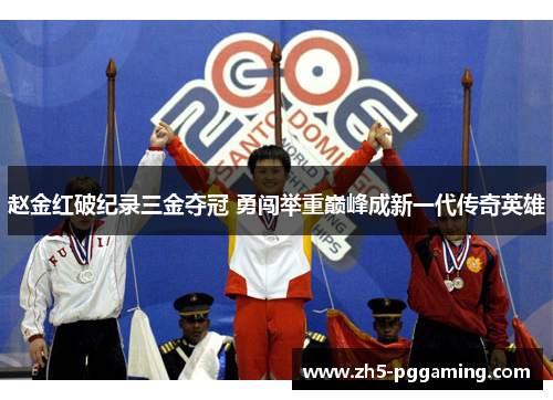 赵金红破纪录三金夺冠 勇闯举重巅峰成新一代传奇英雄 赵金红破纪录三金夺冠 勇闯举重巅峰成新一代传奇英雄