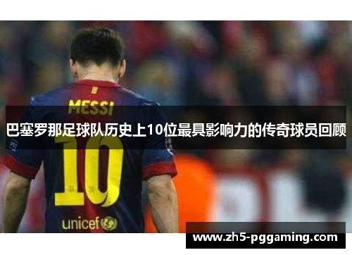 巴塞罗那足球队历史上10位最具影响力的传奇球员回顾 巴塞罗那足球队历史上10位最具影响力的传奇球员回顾