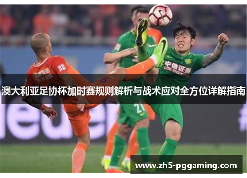 澳大利亚足协杯加时赛规则解析与战术应对全方位详解指南 澳大利亚足协杯加时赛规则解析与战术应对全方位详解指南