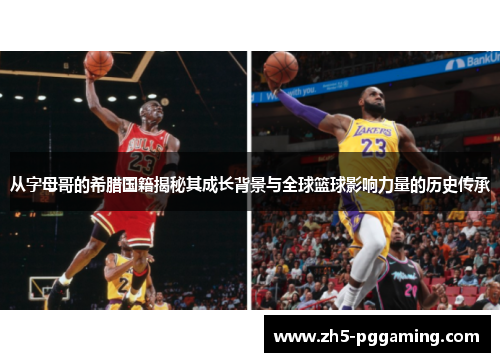 从字母哥的希腊国籍揭秘其成长背景与全球篮球影响力量的历史传承