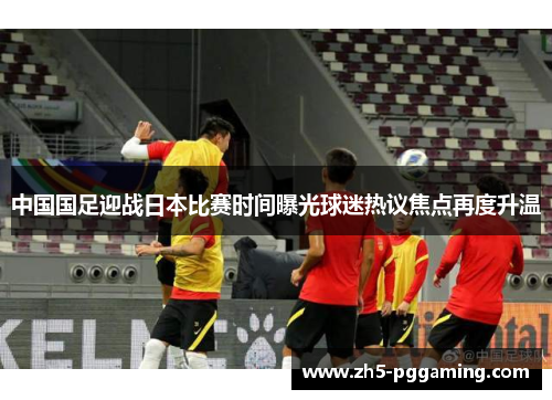 中国国足迎战日本比赛时间曝光球迷热议焦点再度升温