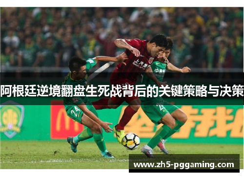 阿根廷逆境翻盘生死战背后的关键策略与决策 阿根廷逆境翻盘生死战背后的关键策略与决策