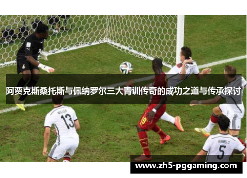 阿贾克斯桑托斯与佩纳罗尔三大青训传奇的成功之道与传承探讨