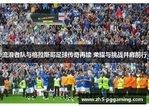 流浪者队与格拉斯哥足球传奇再续 荣耀与挑战并肩前行