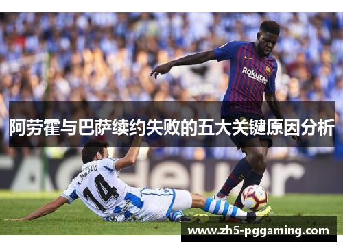 阿劳霍与巴萨续约失败的五大关键原因分析